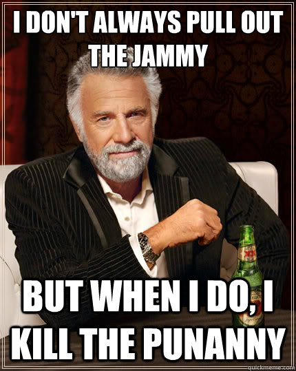 I don't always pull out the jammy But when i do, i kill the punanny  The Most Interesting Man In The World