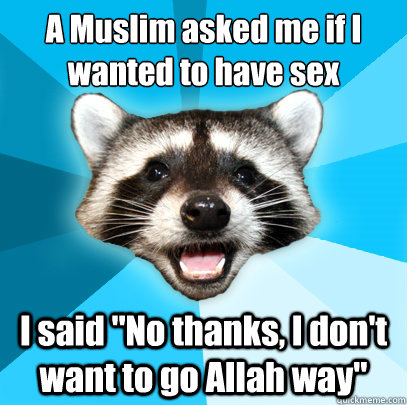 A Muslim asked me if I wanted to have sex
 I said 