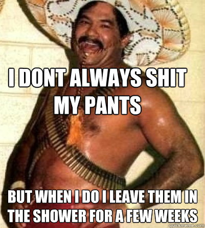 i dont always shit my pants but when i do i leave them in the shower for a few weeks  