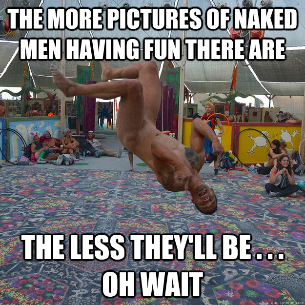 The more pictures of naked men having fun there are The less they'll be . . . oh wait  Good Guy Naturist