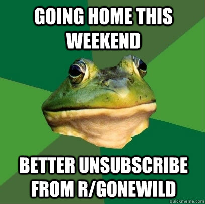 Going home this weekend better unsubscribe from r/gonewild  Foul Bachelor Frog