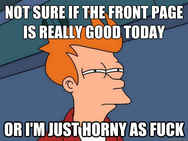 Not sure if the front page is really good today Or i'm just horny as fuck - Not sure if the front page is really good today Or i'm just horny as fuck  Futurama Fry