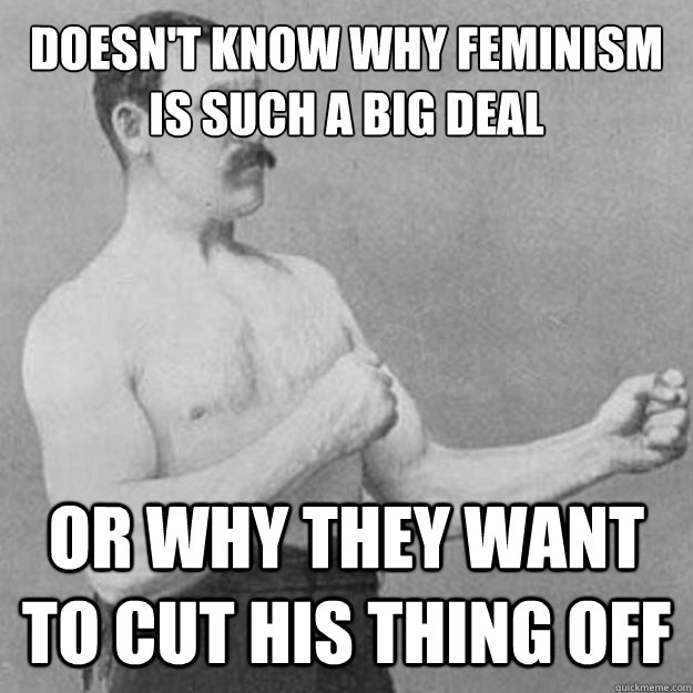 Doesn't know why Feminism is such a big deal Or why they want to cut his thing off  overly manly man