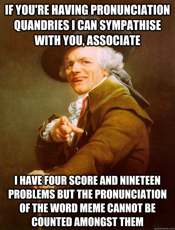 if you're having pronunciation quandries i can sympathise with you, associate i have four score and nineteen problems but the pronunciation of the word meme cannot be counted amongst them  Joseph Ducreux