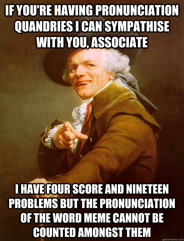 if you're having pronunciation quandries i can sympathise with you, associate i have four score and nineteen problems but the pronunciation of the word meme cannot be counted amongst them - if you're having pronunciation quandries i can sympathise with you, associate i have four score and nineteen problems but the pronunciation of the word meme cannot be counted amongst them  Joseph Ducreux