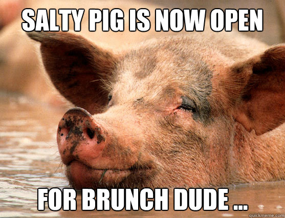 salty pig is now open  for brunch dude ...  Stoner Pig