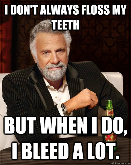 I don't always floss my teeth but when I do, I bleed a lot.  The Most Interesting Man In The World