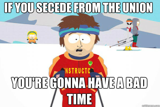 if you secede from the union YOU'RE GOnna HAVE A BAD TIME  