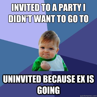 Invited to a party i didn't want to go to uninvited because ex is going  Success Kid