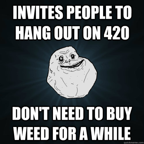 Invites people to hang out on 420 Don't need to buy weed for a while  Forever Alone