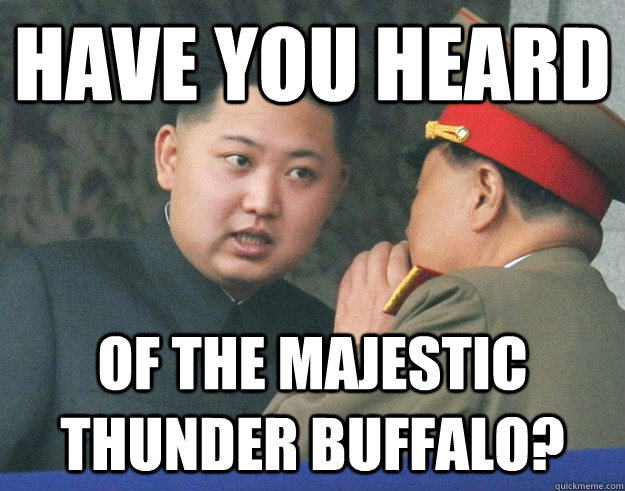 Have you heard of the majestic thunder buffalo?  Hungry Kim Jong Un