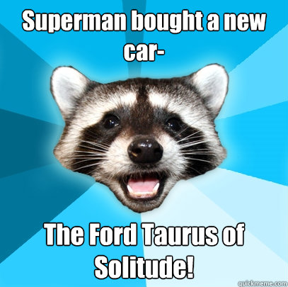 Superman bought a new car- The Ford Taurus of Solitude!  Lame Pun Coon