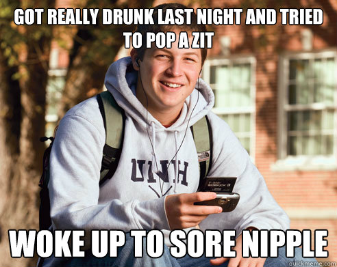 Got REALLy drunk last night and tried to pop a zit Woke up to sore nipple  College Freshman