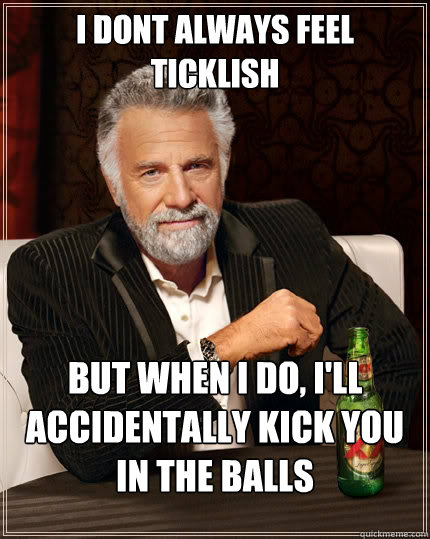 i dont always feel ticklish but when I do, i'll accidentally kick you in the balls  The Most Interesting Man In The World