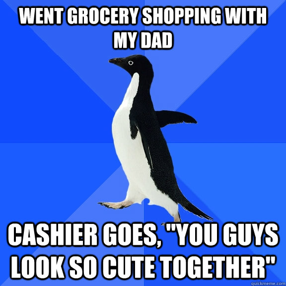 went grocery shopping with my dad cashier goes, 