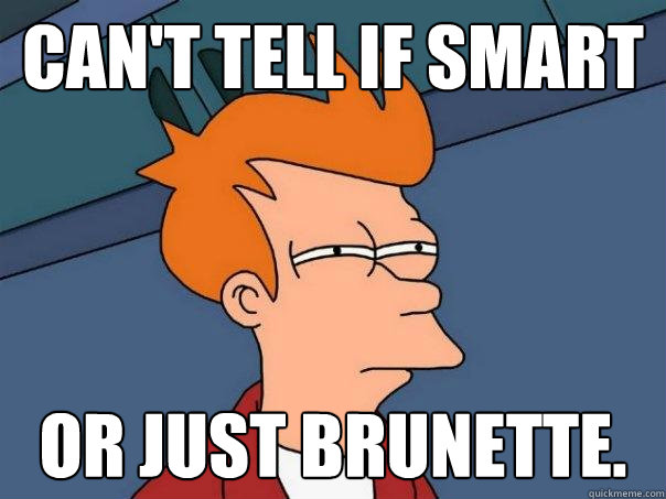 Can't tell if smart or just brunette.  Futurama Fry