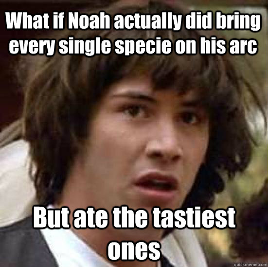 What if Noah actually did bring every single specie on his arc  But ate the tastiest ones - What if Noah actually did bring every single specie on his arc  But ate the tastiest ones  conspiracy keanu