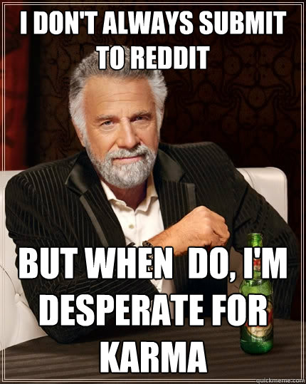 I don't always submit to reddit But when  do, I'm desperate for karma - I don't always submit to reddit But when  do, I'm desperate for karma  The Most Interesting Man In The World