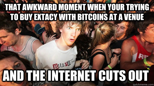 That awkward moment when your trying to buy extacy with Bitcoins at a venue and the internet cuts out - That awkward moment when your trying to buy extacy with Bitcoins at a venue and the internet cuts out  Sudden Clarity Clarence