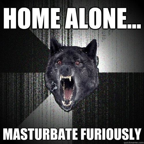 Home alone...  masturbate furiously  Insanity Wolf