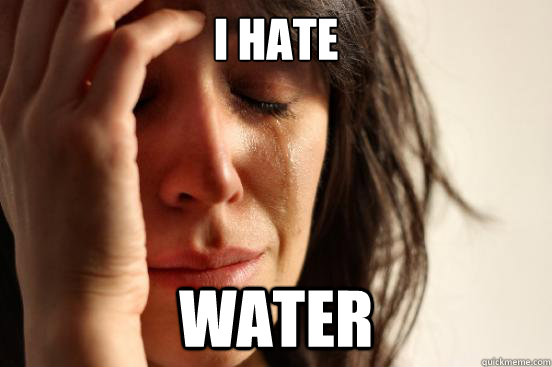 i hate water - i hate water  First World Problems