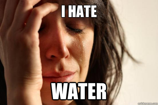 i hate water  First World Problems