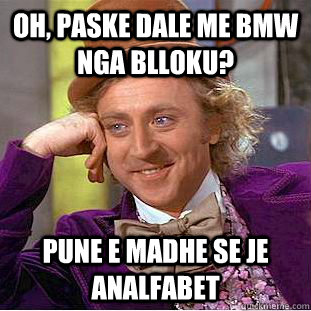 oh, paske dale me bmw nga blloku? pune e madhe se je analfabet  Creepy Wonka