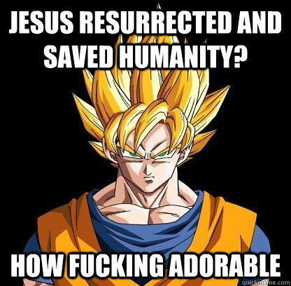 Jesus resurrected and saved humanity? How fucking adorable  Unimpressed Goku