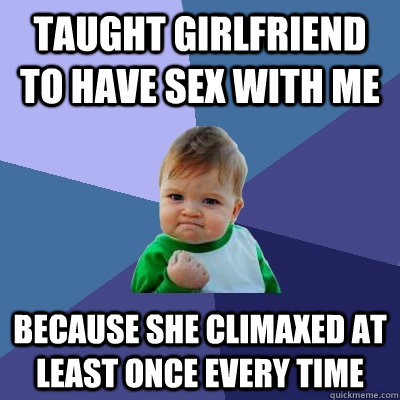 Taught girlfriend to have sex with me Because she climaxed at least once every time  Success Kid