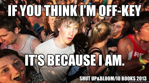 If you think I’m off-key  it’s because I am. Shut Up&Bloom/io books 2013  Sudden Clarity Clarence