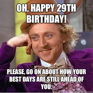 Oh, happy 29th birthday! Please, go on about how your best days are still ahead of you. - Oh, happy 29th birthday! Please, go on about how your best days are still ahead of you.  Condescending Wonka