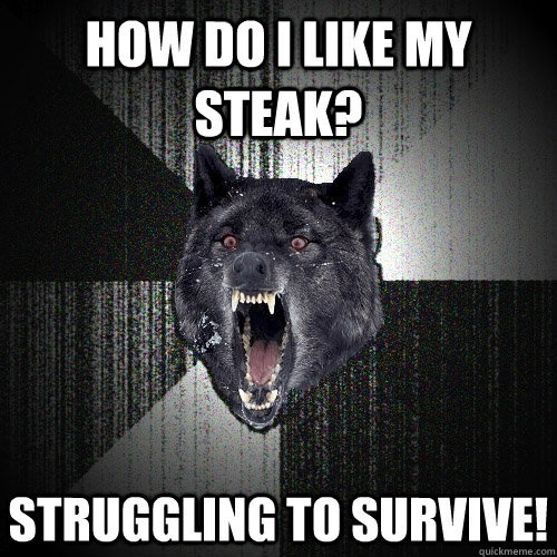 how do i like my steak? struggling to survive!  Insanity Wolf