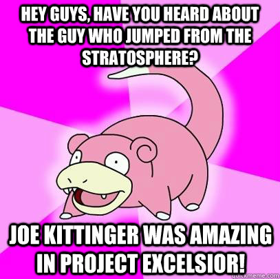 Hey guys, have you heard about the guy who jumped from the stratosphere? joe kittinger was amazing in Project Excelsior!  Slowpoke