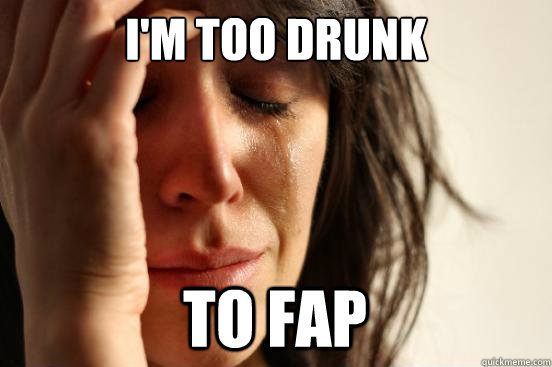 i'm too drunk to fap  First World Problems
