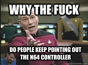 why the fuck do people keep pointing out the n64 controller  Annoyed Picard