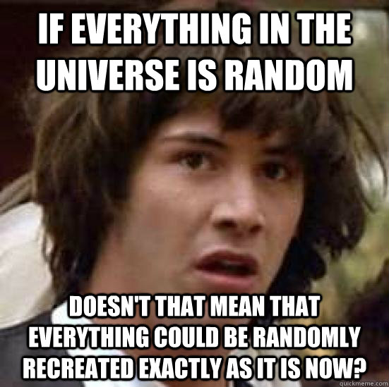 If everything in the universe is random doesn't that mean that everything could be randomly recreated exactly as it is now? - If everything in the universe is random doesn't that mean that everything could be randomly recreated exactly as it is now?  conspiracy keanu