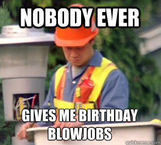 Nobody ever Gives me Birthday blowjobs - Nobody ever Gives me Birthday blowjobs  Nobody pays me in gum