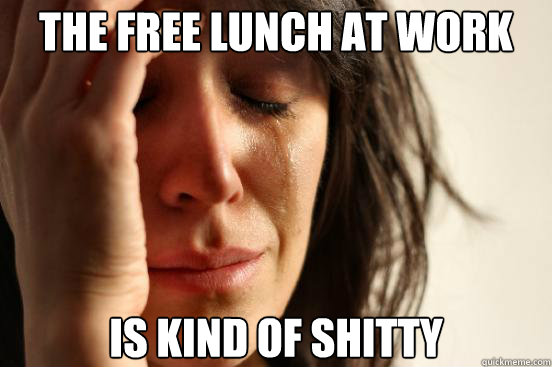 the free lunch at work is kind of shitty  First World Problems