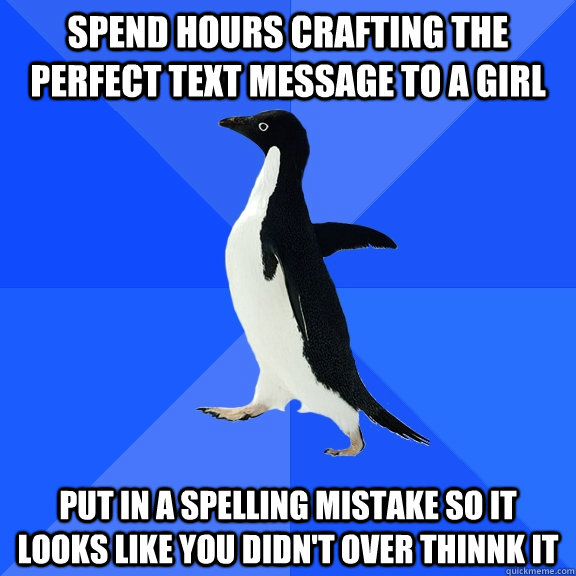 spend hours crafting the perfect text message to a girl put in a spelling mistake so it looks like you didn't over thinnk it  Socially Awkward Penguin