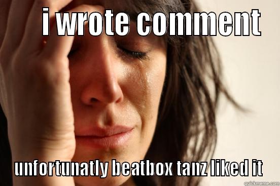      I WROTE COMMENT UNFORTUNATLY BEATBOX TANZ LIKED IT First World Problems