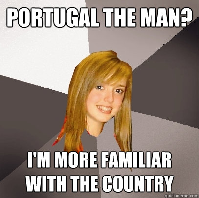 Portugal The Man? I'm more familiar with the country - Portugal The Man? I'm more familiar with the country  Musically Oblivious 8th Grader