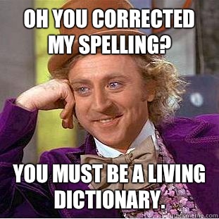 Oh you corrected my spelling? You must be a living dictionary.  Condescending Wonka