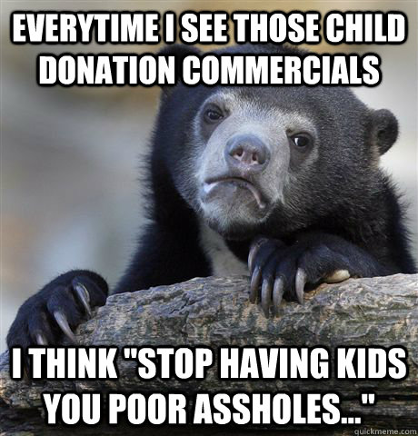 Everytime I see those child donation commercials I think 