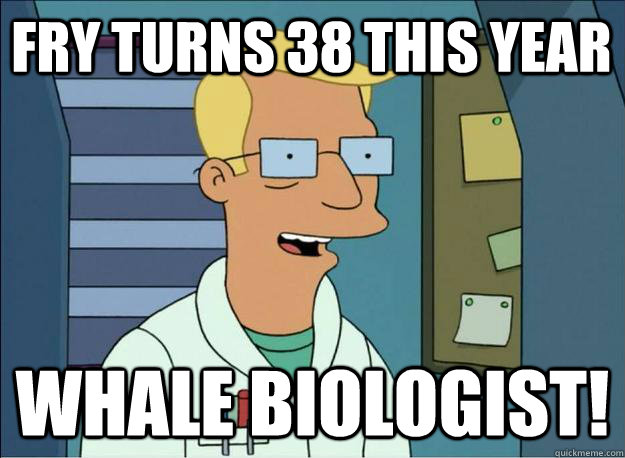 Fry turns 38 this year Whale biologist!  Honest Whale Biologist