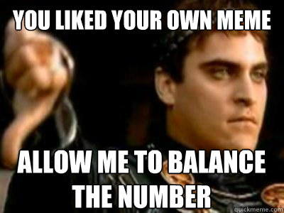 You liked your own meme Allow me to balance the number  Downvoting Roman
