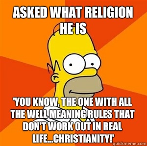 Asked what religion he is 'you know, the one with all the well meaning rules that don't work out in real life...Christianity!'  Advice Homer