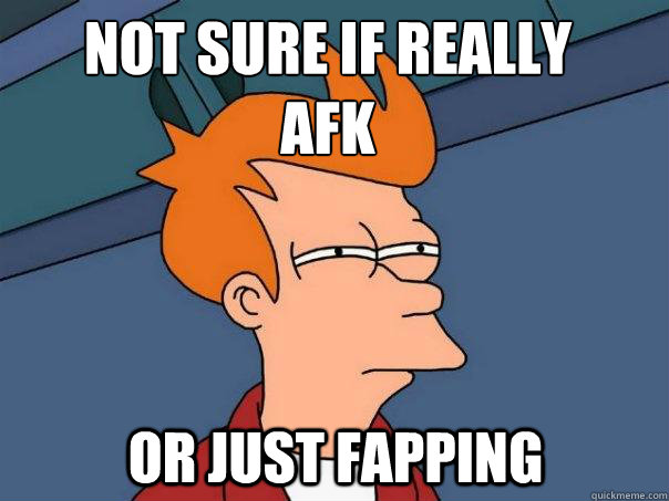 Not sure if really
afk OR JUST FAPPING  Futurama Fry