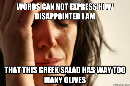 words can not express how disappointed i am that this greek salad has way too many olives  First World Problems