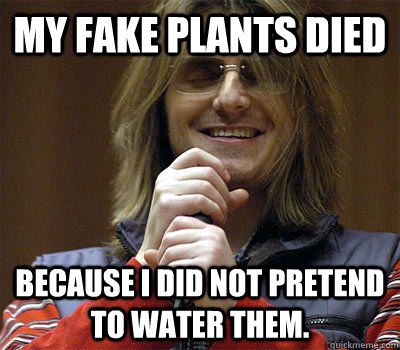 My fake plants died because I did not pretend to water them. - My fake plants died because I did not pretend to water them.  Mitch Hedberg