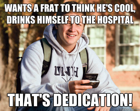 wants a frat to think he's cool,
drinks himself to the hospital that's dedication!  College Freshman